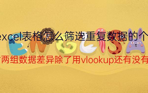 excel表格怎么筛选重复数据的个数 在excel中核对两组数据差异除了用vlookup还有没有别的快速方法？